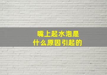 嘴上起水泡是什么原因引起的