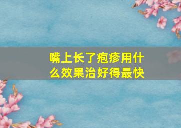 嘴上长了疱疹用什么效果治好得最快