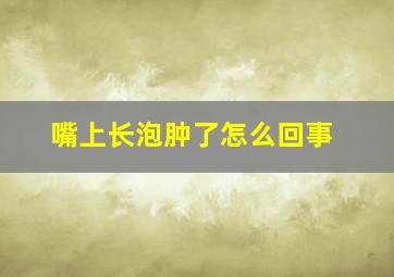 嘴上长泡肿了怎么回事