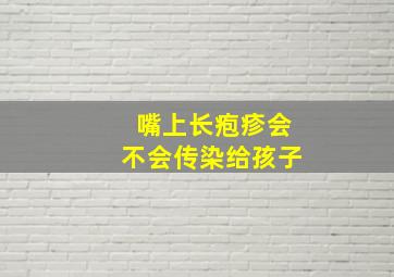 嘴上长疱疹会不会传染给孩子