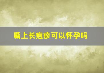 嘴上长疱疹可以怀孕吗