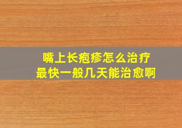 嘴上长疱疹怎么治疗最快一般几天能治愈啊