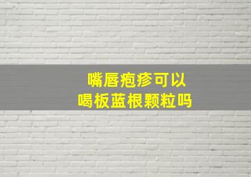 嘴唇疱疹可以喝板蓝根颗粒吗