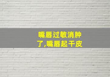 嘴唇过敏消肿了,嘴唇起干皮