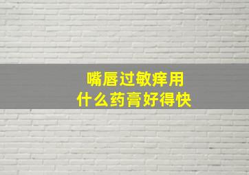 嘴唇过敏痒用什么药膏好得快