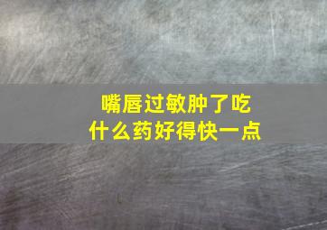 嘴唇过敏肿了吃什么药好得快一点