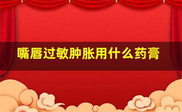 嘴唇过敏肿胀用什么药膏