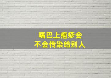 嘴巴上疱疹会不会传染给别人