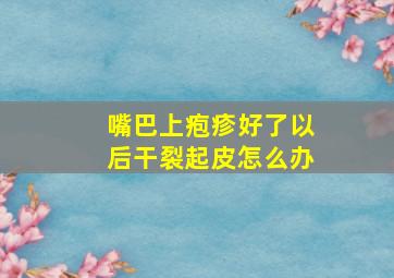 嘴巴上疱疹好了以后干裂起皮怎么办