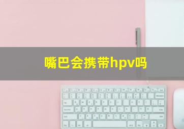 嘴巴会携带hpv吗