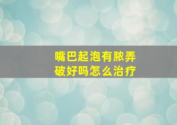 嘴巴起泡有脓弄破好吗怎么治疗