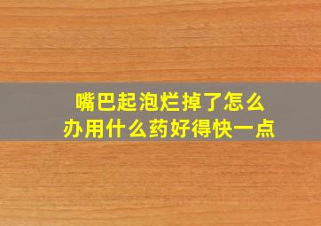 嘴巴起泡烂掉了怎么办用什么药好得快一点