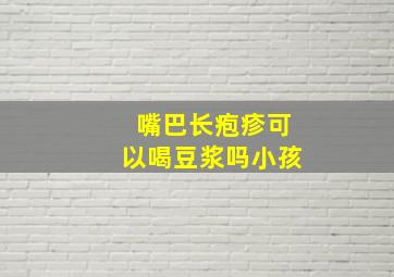 嘴巴长疱疹可以喝豆浆吗小孩