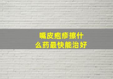 嘴皮疱疹擦什么药最快能治好