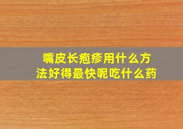 嘴皮长疱疹用什么方法好得最快呢吃什么药