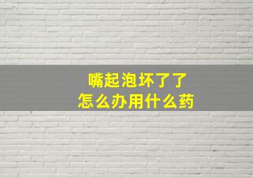 嘴起泡坏了了怎么办用什么药