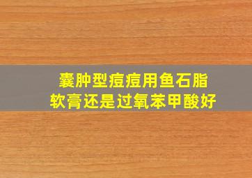 囊肿型痘痘用鱼石脂软膏还是过氧苯甲酸好