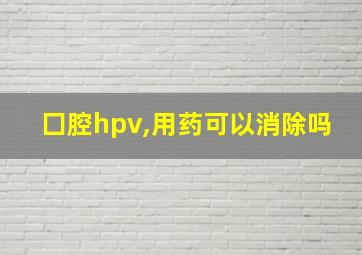 囗腔hpv,用药可以消除吗