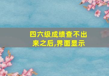 四六级成绩查不出来之后,界面显示