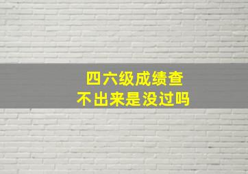 四六级成绩查不出来是没过吗