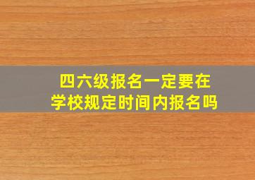 四六级报名一定要在学校规定时间内报名吗