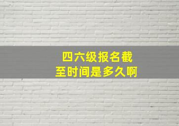 四六级报名截至时间是多久啊