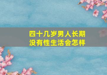 四十几岁男人长期没有性生活会怎样