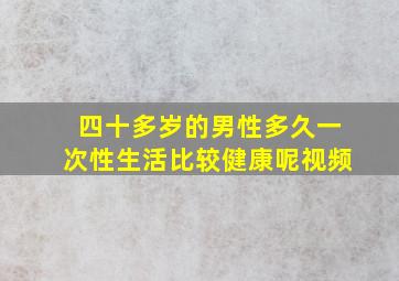 四十多岁的男性多久一次性生活比较健康呢视频