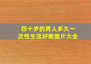 四十岁的男人多久一次性生活好呢图片大全