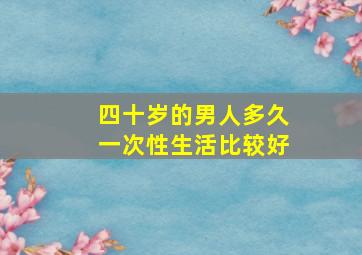 四十岁的男人多久一次性生活比较好