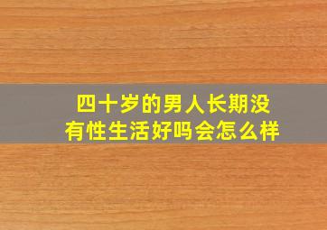 四十岁的男人长期没有性生活好吗会怎么样