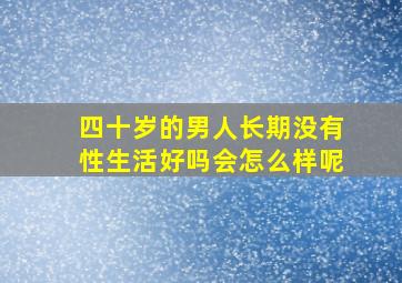 四十岁的男人长期没有性生活好吗会怎么样呢