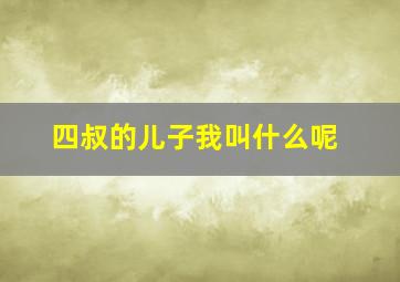 四叔的儿子我叫什么呢