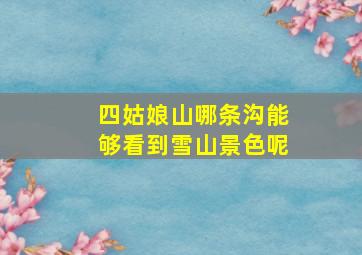 四姑娘山哪条沟能够看到雪山景色呢