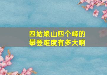 四姑娘山四个峰的攀登难度有多大啊