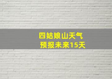 四姑娘山天气预报未来15天