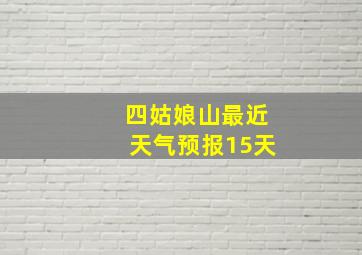 四姑娘山最近天气预报15天