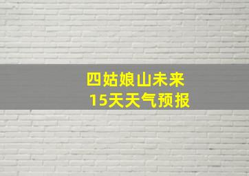 四姑娘山未来15天天气预报