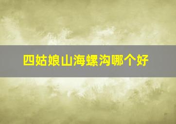 四姑娘山海螺沟哪个好