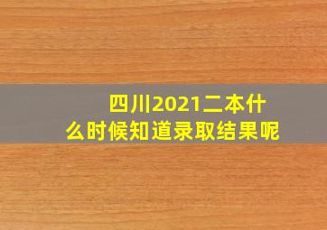 四川2021二本什么时候知道录取结果呢