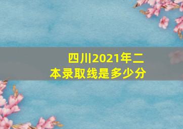 四川2021年二本录取线是多少分