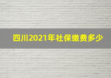 四川2021年社保缴费多少