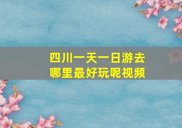 四川一天一日游去哪里最好玩呢视频