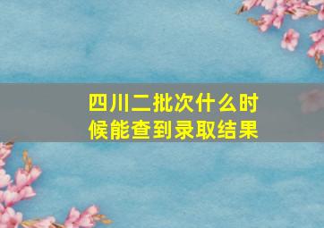 四川二批次什么时候能查到录取结果