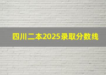 四川二本2025录取分数线