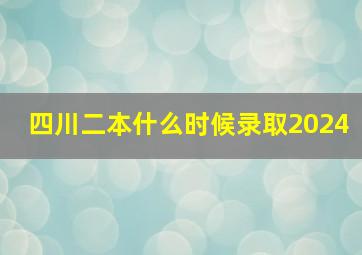 四川二本什么时候录取2024