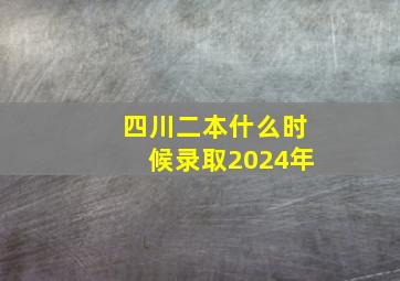 四川二本什么时候录取2024年