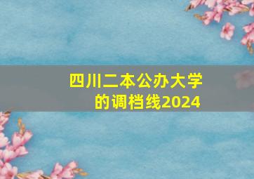 四川二本公办大学的调档线2024