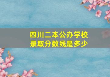 四川二本公办学校录取分数线是多少