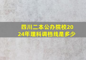 四川二本公办院校2024年理科调档线是多少